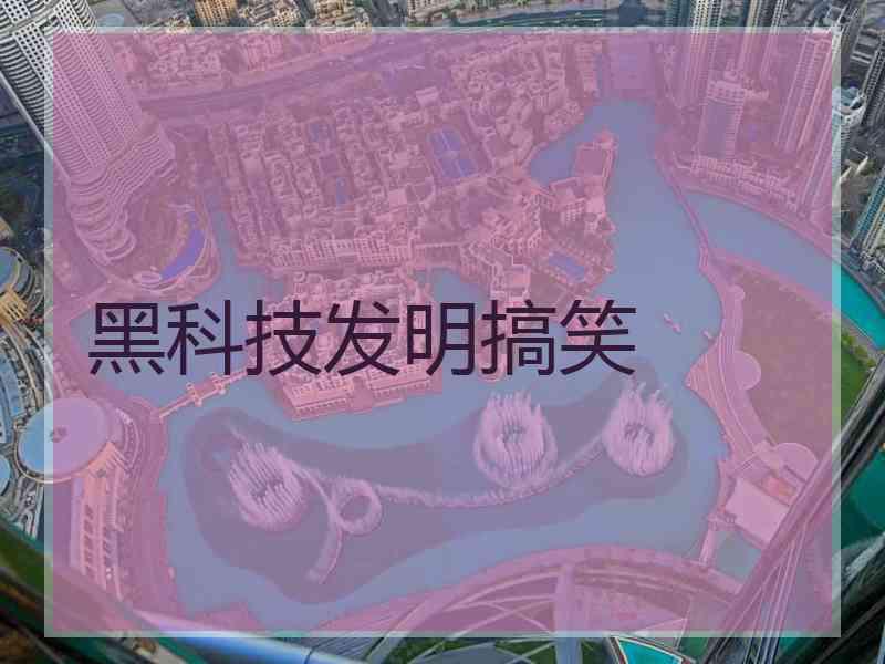 黑科技发明搞笑 黑科技发明搞笑