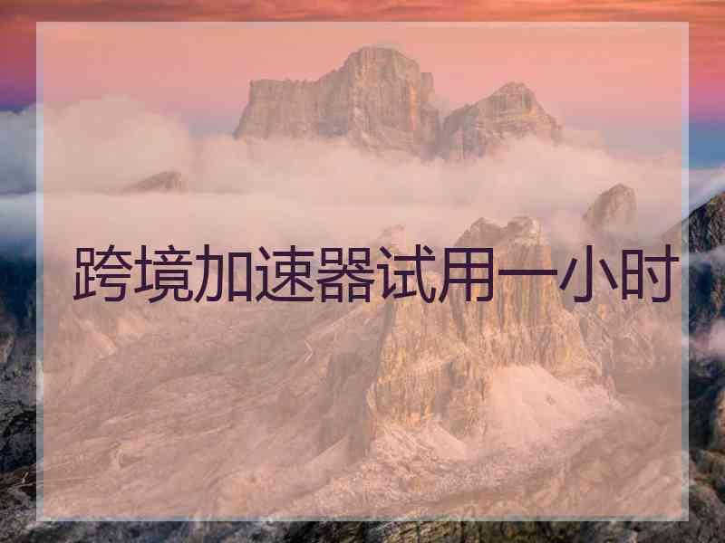 跨境加速器试用一小时 跨境加速器试用一小时