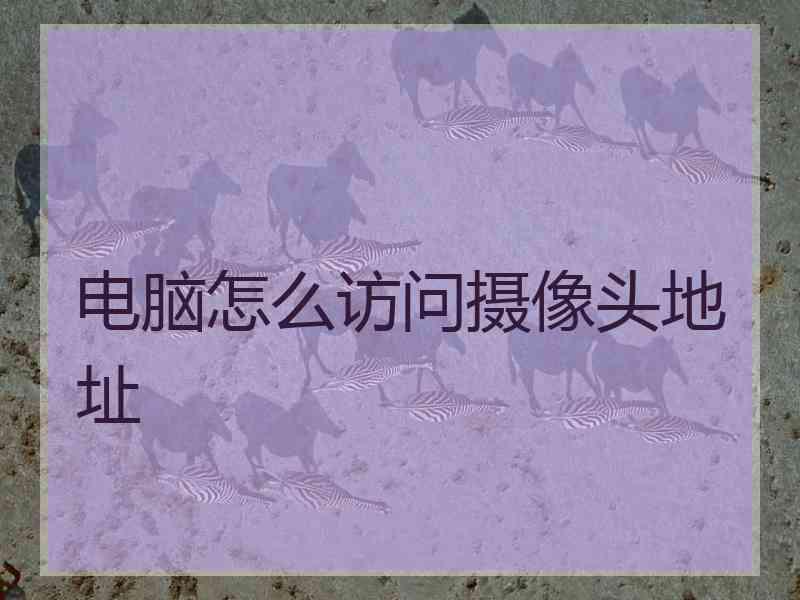 电脑怎么访问摄像头地址 电脑怎么访问摄像头地址