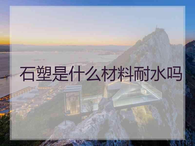 石塑是什么材料耐水吗 石塑是什么材料耐水吗