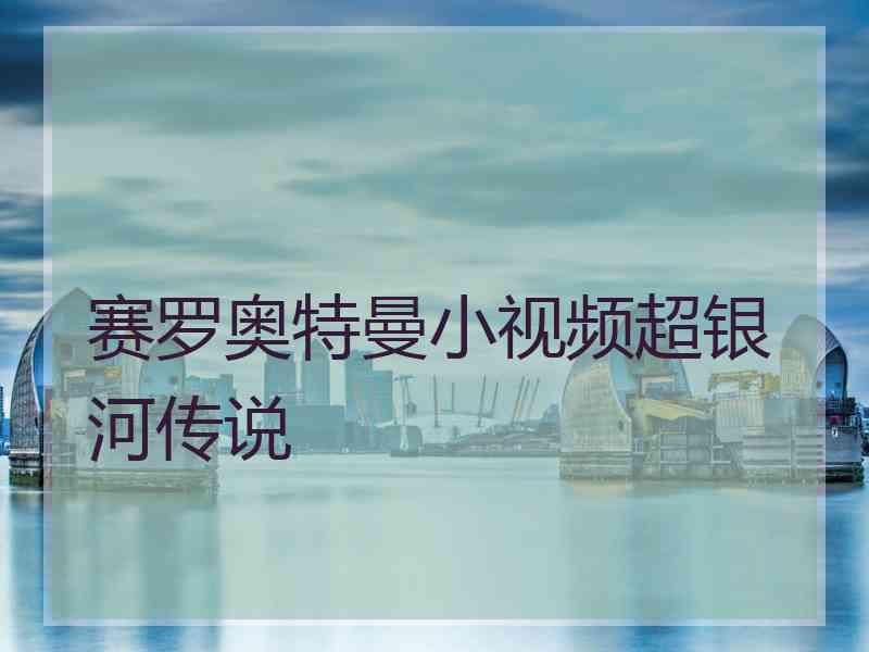 赛罗奥特曼小视频超银河传说 赛罗奥特曼小视频超银河传说