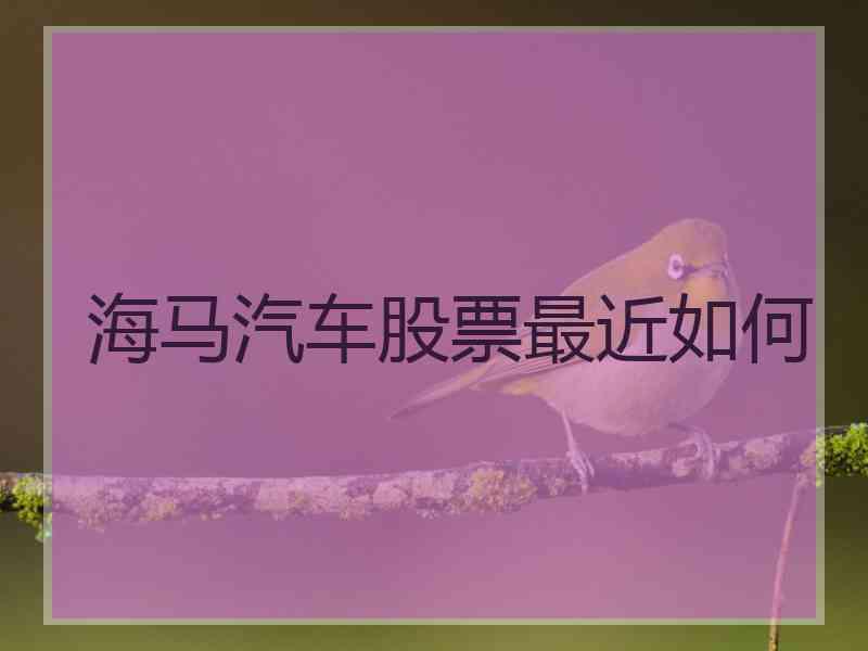海马汽车股票最近如何 海马汽车股票最近如何