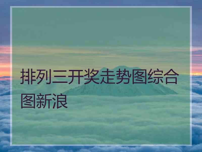 排列三开奖走势图综合图新浪 排列三开奖走势图综合图新浪