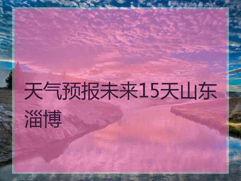 天气预报未来15天山东淄博