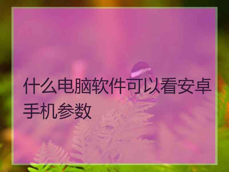 什么电脑软件可以看安卓手机参数