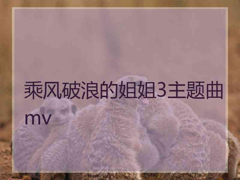 乘风破浪的姐姐3主题曲mv