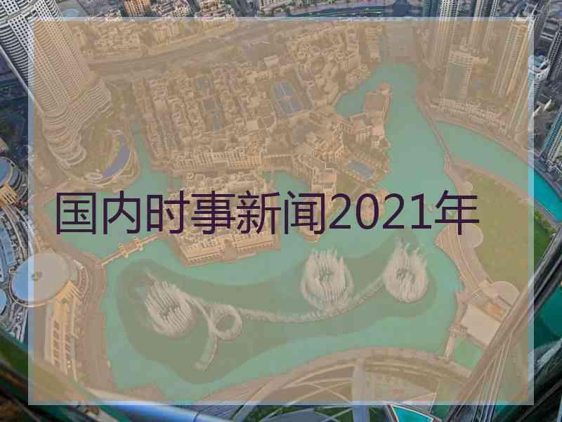 国内时事新闻2021年