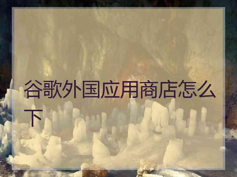谷歌外国应用商店怎么下