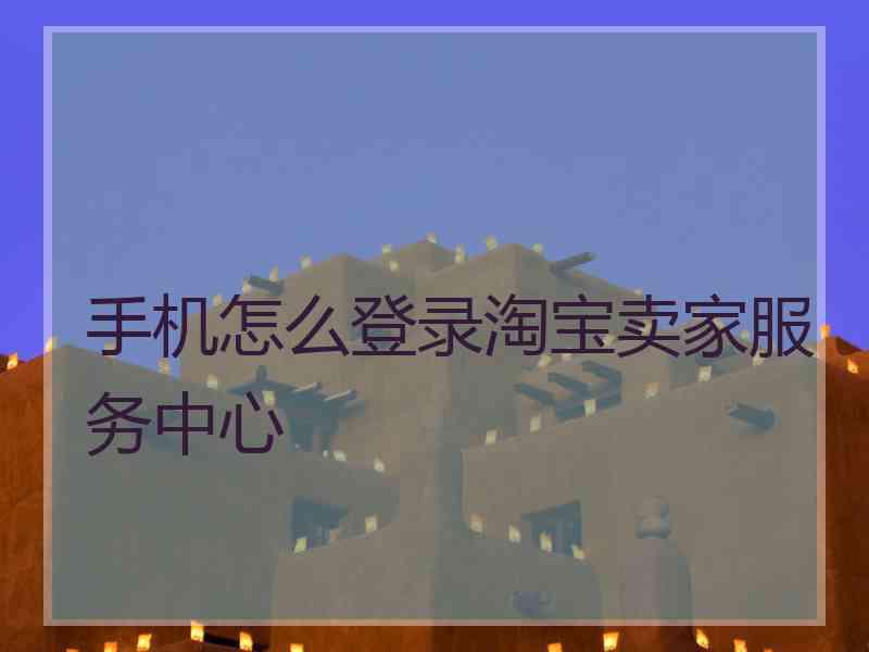 手机怎么登录淘宝卖家服务中心