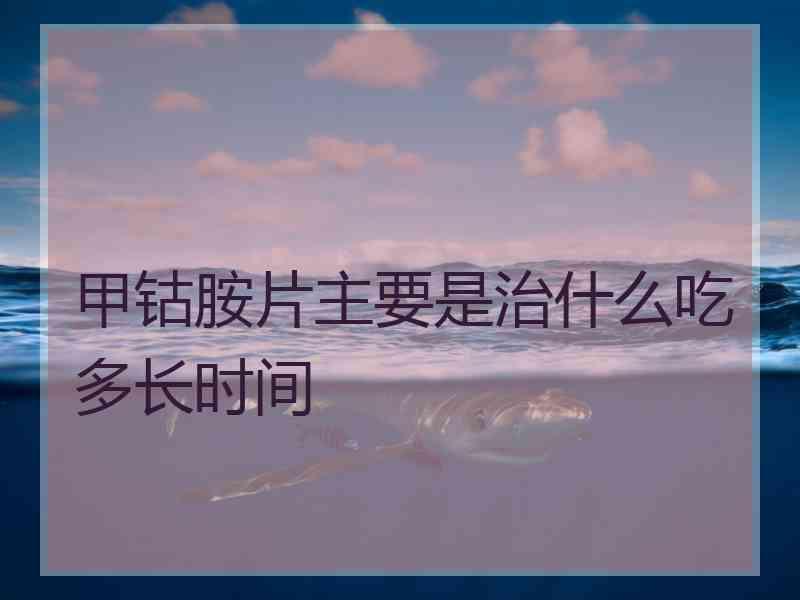 甲钴胺片主要是治什么吃多长时间