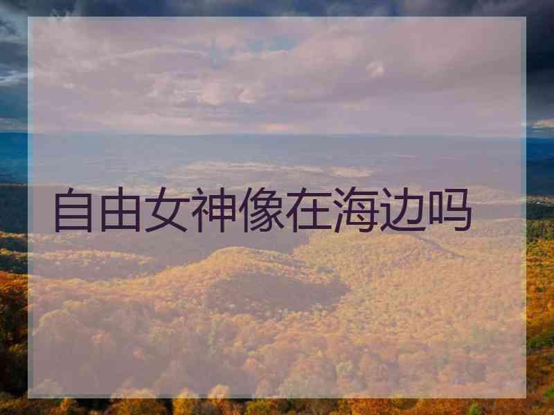 自由女神像在海边吗