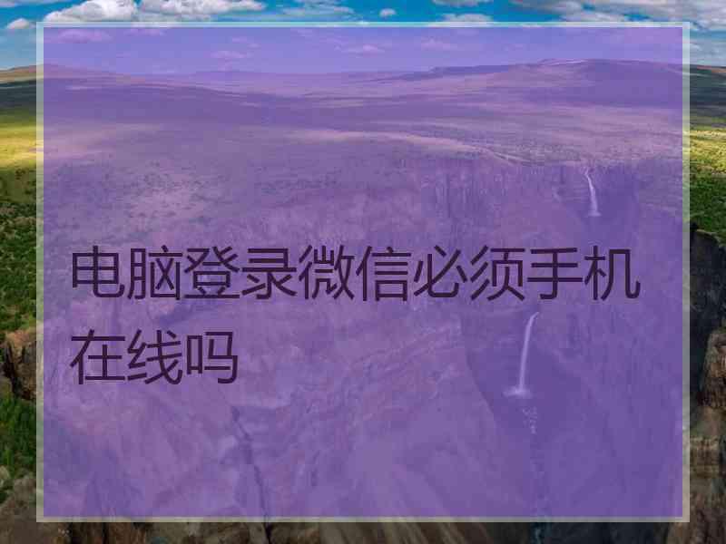 电脑登录微信必须手机在线吗