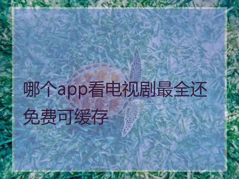 哪个app看电视剧最全还免费可缓存