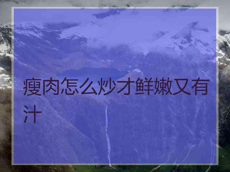 瘦肉怎么炒才鲜嫩又有汁