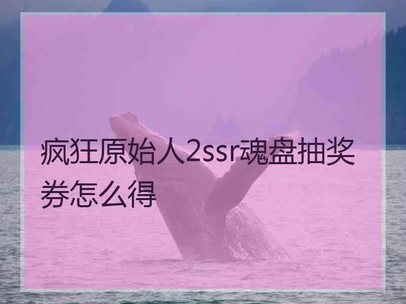 疯狂原始人2ssr魂盘抽奖券怎么得