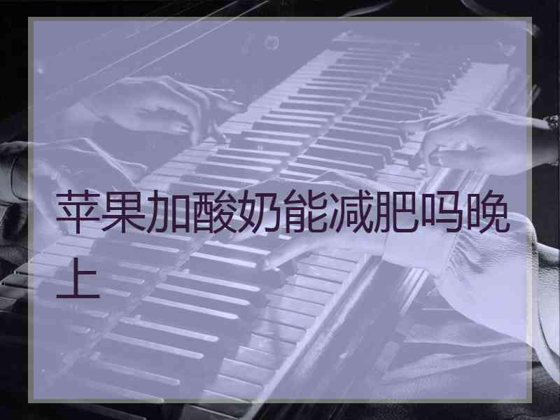 苹果加酸奶能减肥吗晚上