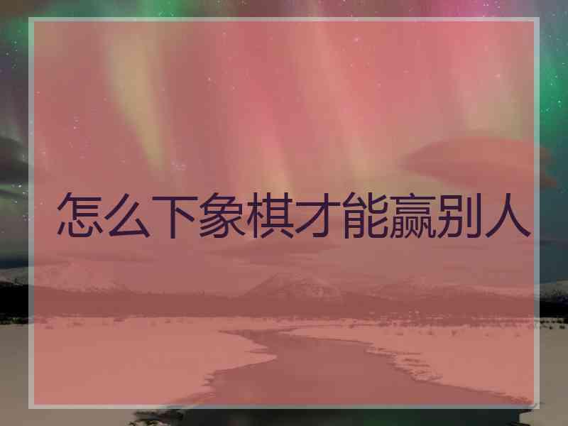 怎么下象棋才能赢别人