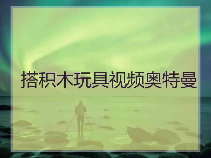 搭积木玩具视频奥特曼
