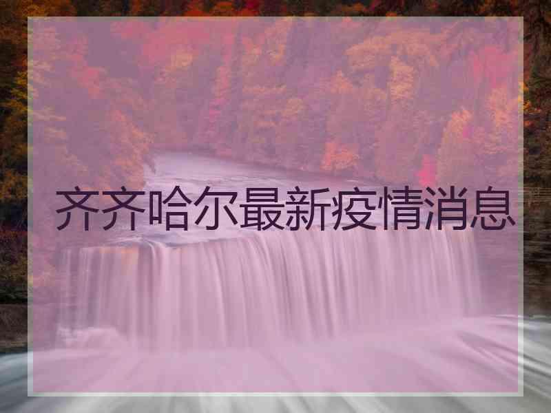齐齐哈尔最新疫情消息
