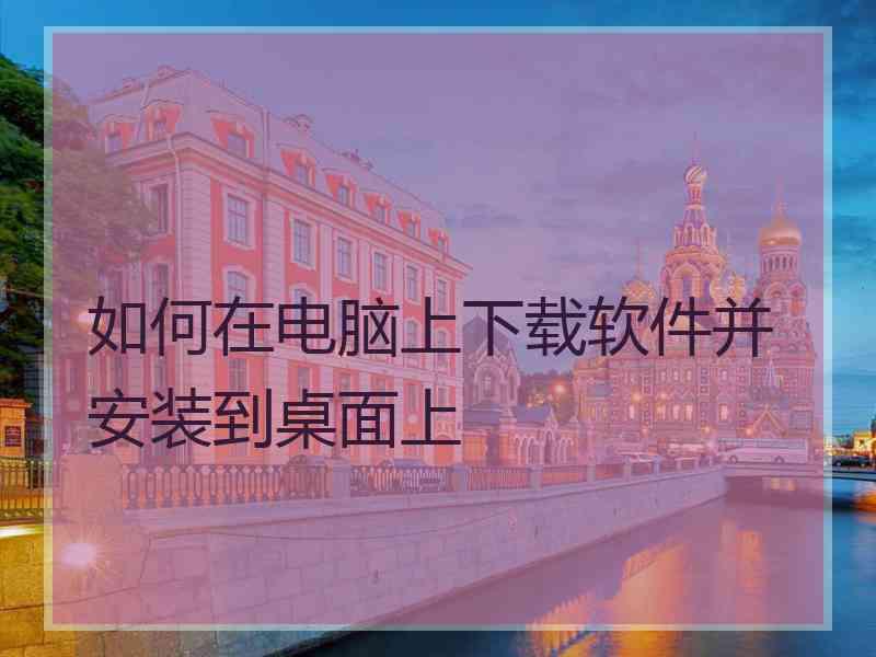 如何在电脑上下载软件并安装到桌面上