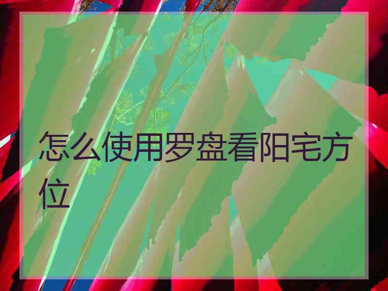 怎么使用罗盘看阳宅方位