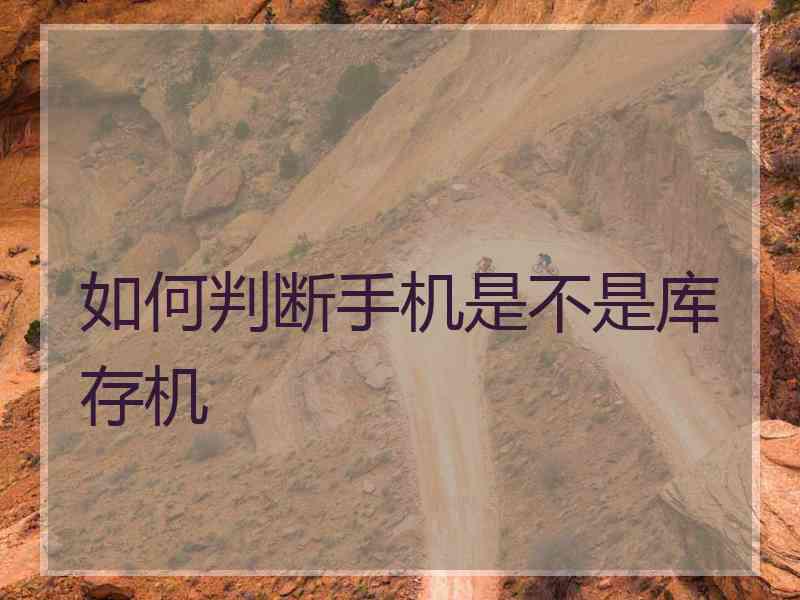 如何判断手机是不是库存机