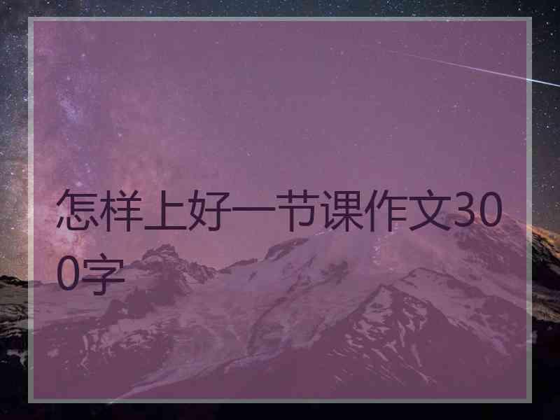 怎样上好一节课作文300字