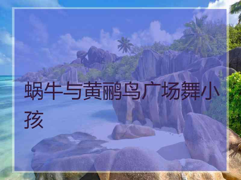 蜗牛与黄鹂鸟广场舞小孩