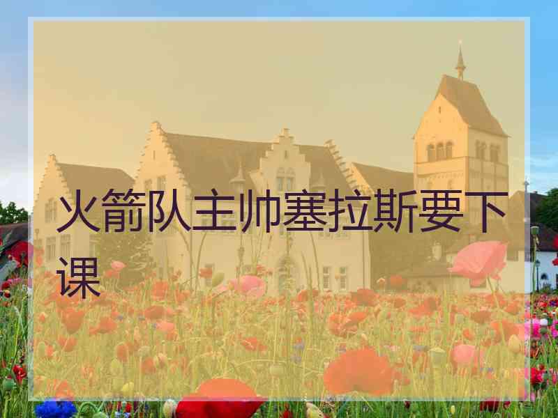 火箭队主帅塞拉斯要下课