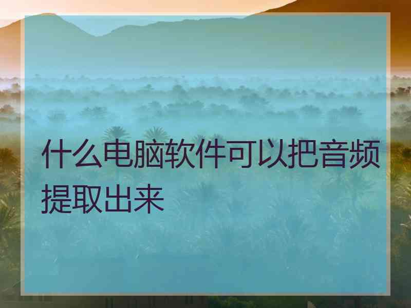 什么电脑软件可以把音频提取出来