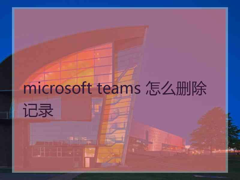 microsoft teams 怎么删除记录