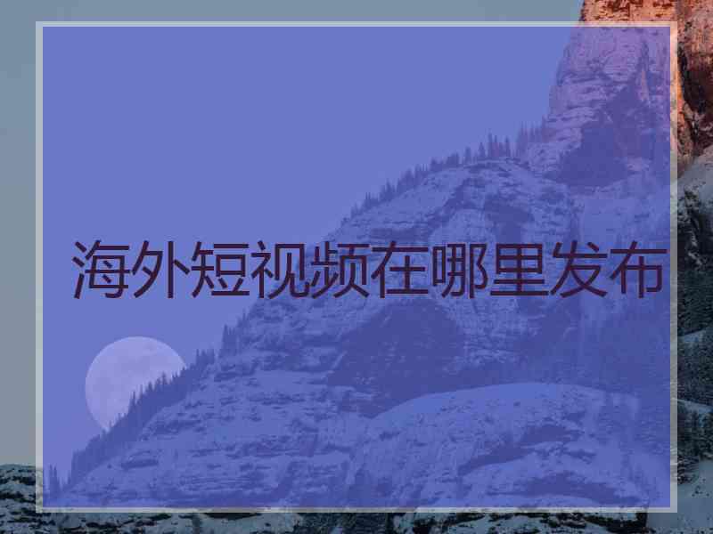 海外短视频在哪里发布
