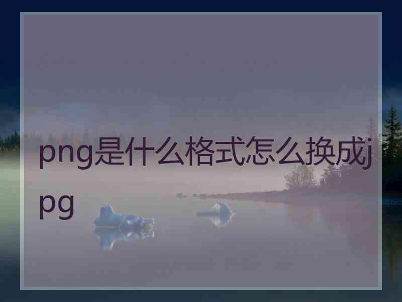 png是什么格式怎么换成jpg