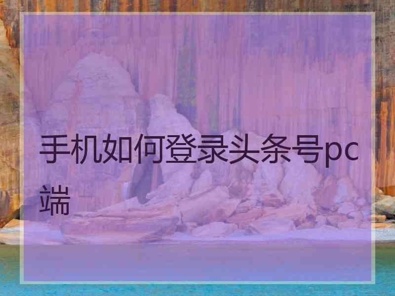 手机如何登录头条号pc端