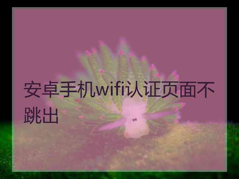 安卓手机wifi认证页面不跳出