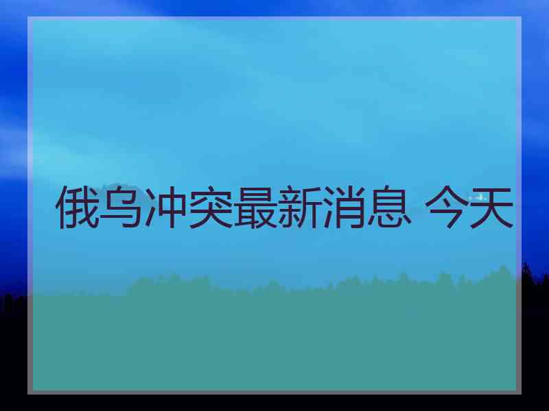 俄乌冲突最新消息 今天