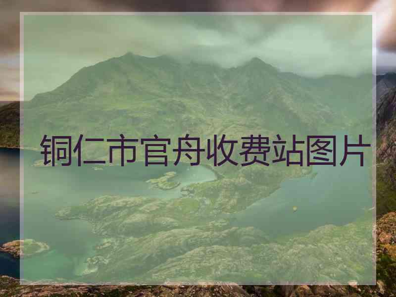 铜仁市官舟收费站图片