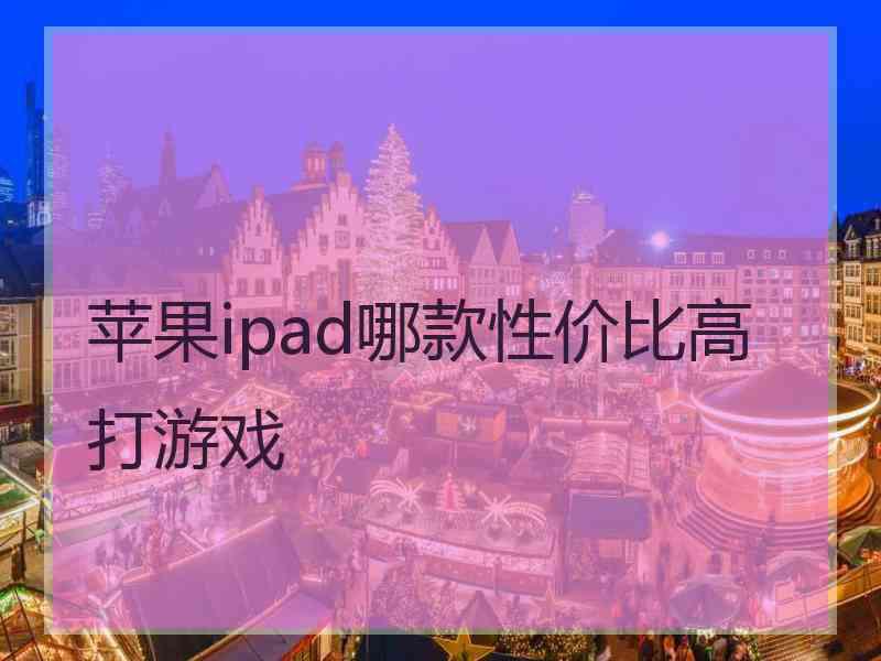 苹果ipad哪款性价比高打游戏
