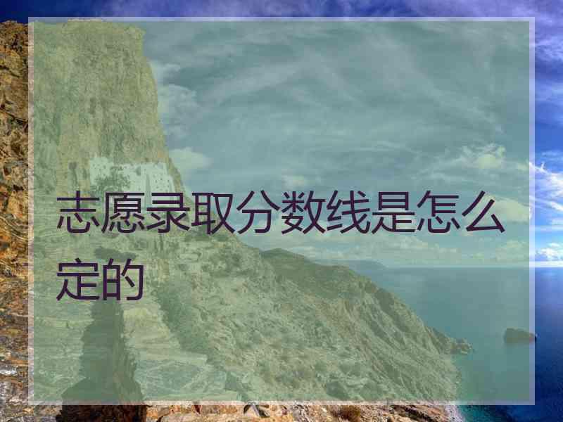 志愿录取分数线是怎么定的