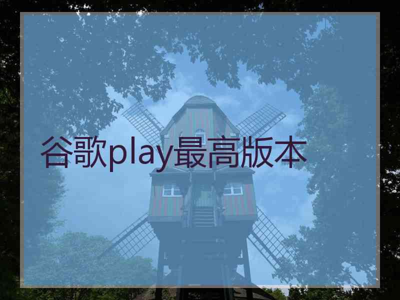 谷歌play最高版本