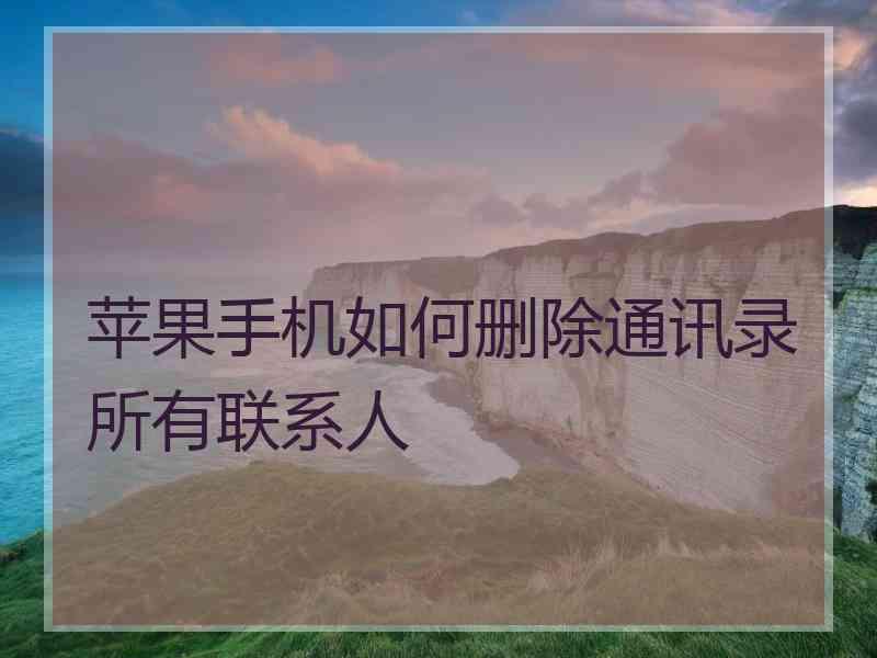 苹果手机如何删除通讯录所有联系人