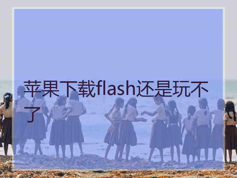 苹果下载flash还是玩不了