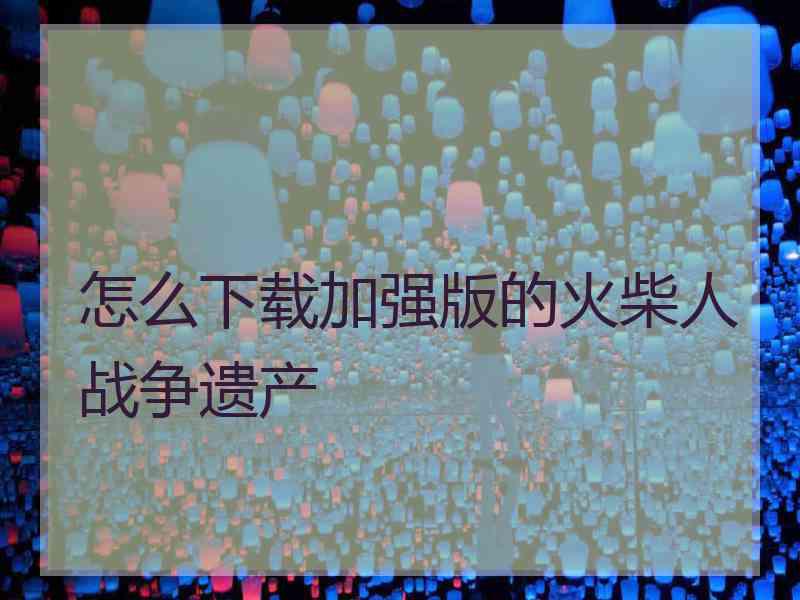 怎么下载加强版的火柴人战争遗产