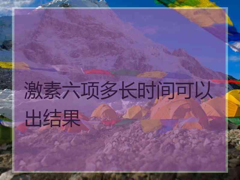 激素六项多长时间可以出结果