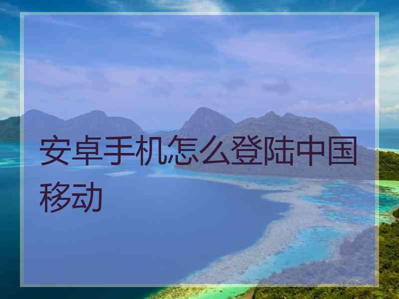 安卓手机怎么登陆中国移动