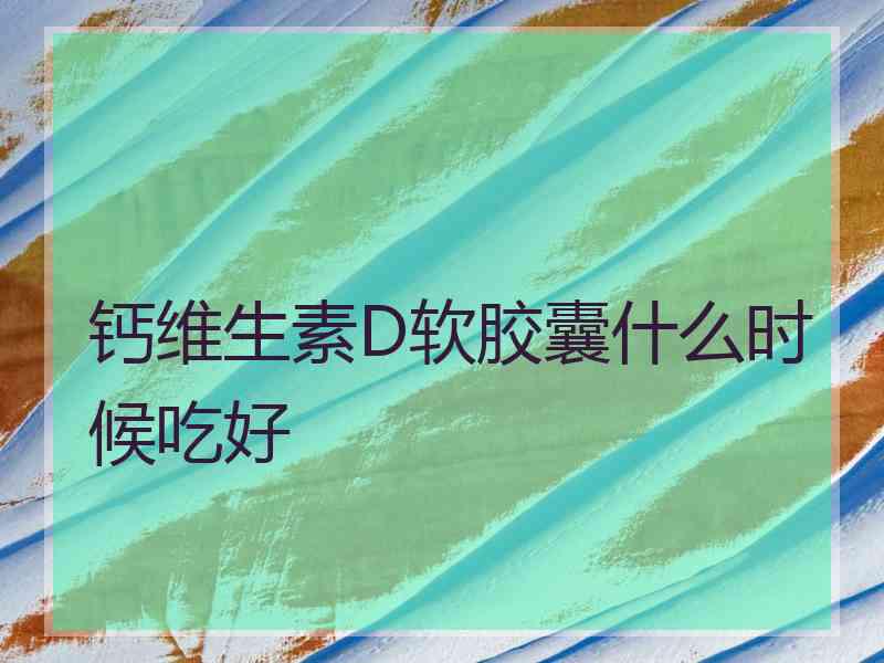 钙维生素D软胶囊什么时候吃好