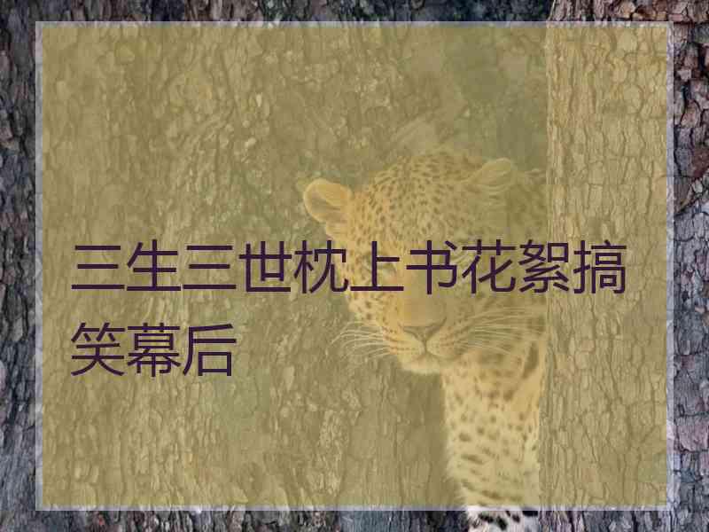 三生三世枕上书花絮搞笑幕后