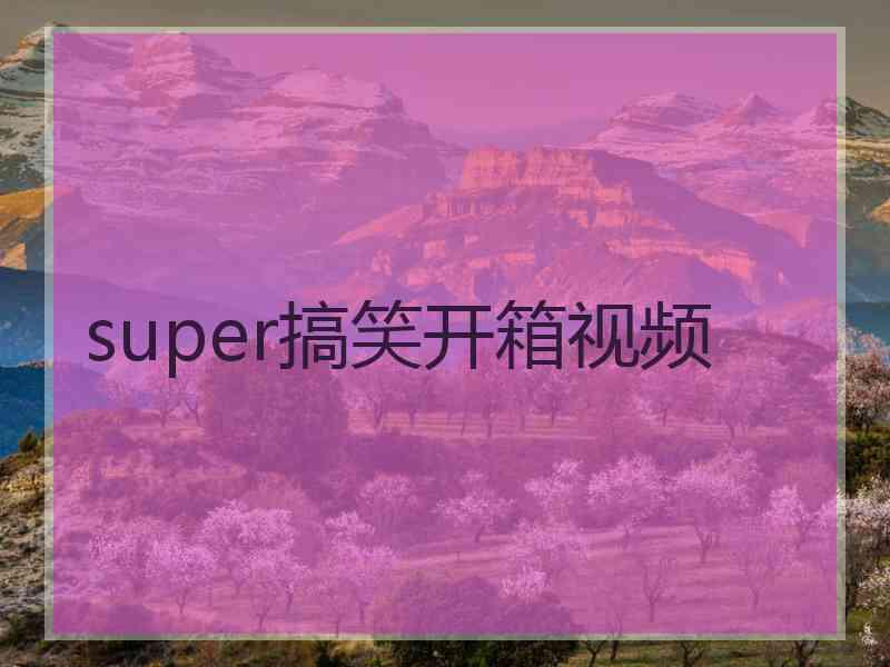 super搞笑开箱视频