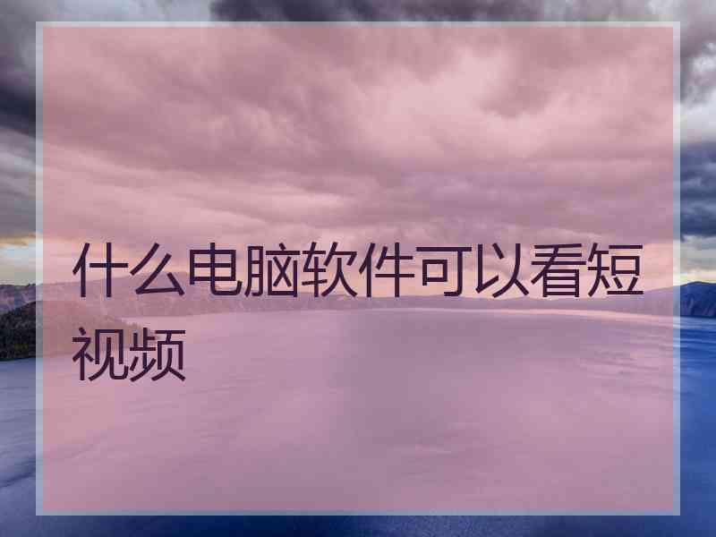 什么电脑软件可以看短视频