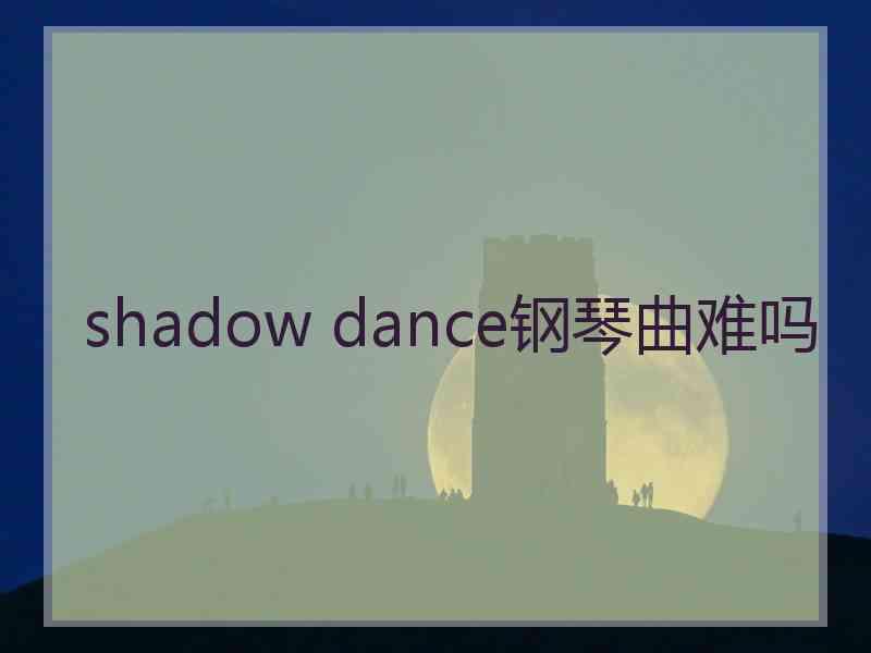shadow dance钢琴曲难吗